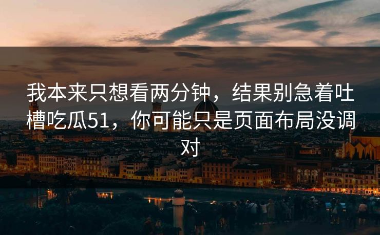 我本来只想看两分钟，结果别急着吐槽吃瓜51，你可能只是页面布局没调对