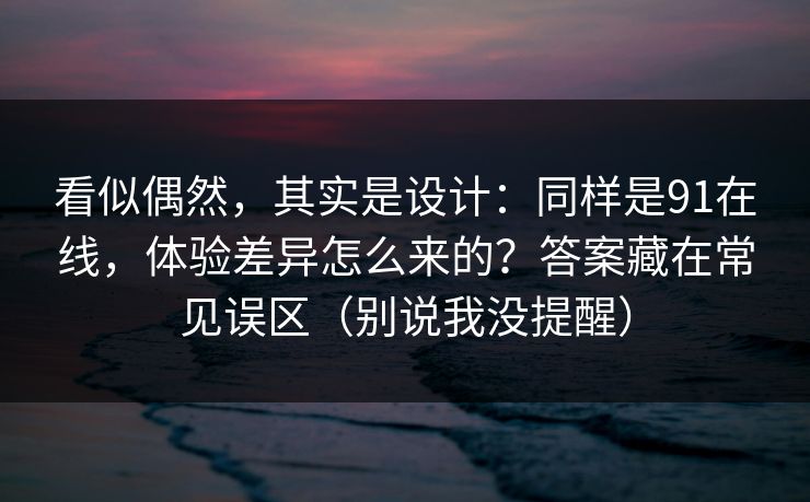看似偶然，其实是设计：同样是91在线，体验差异怎么来的？答案藏在常见误区（别说我没提醒）