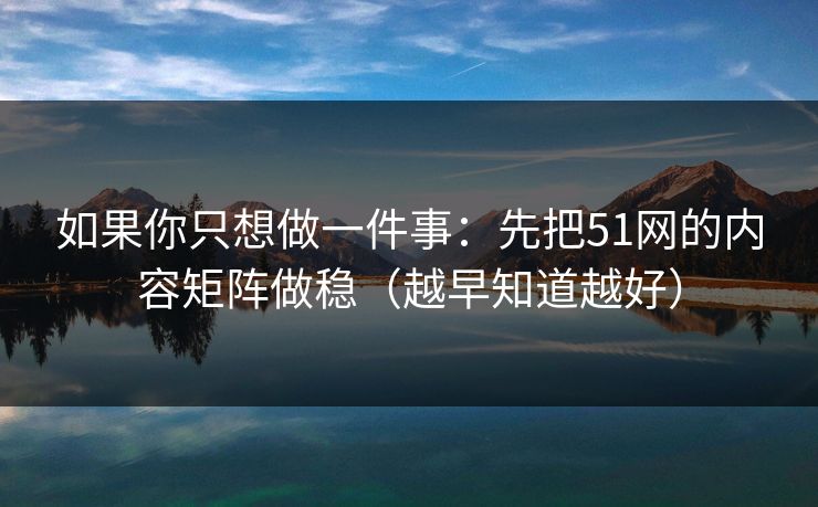 如果你只想做一件事：先把51网的内容矩阵做稳（越早知道越好）