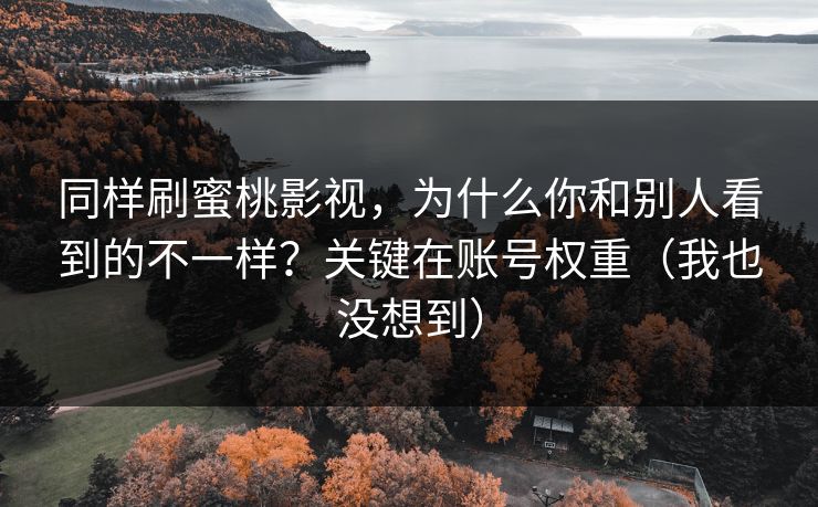 同样刷蜜桃影视，为什么你和别人看到的不一样？关键在账号权重（我也没想到）