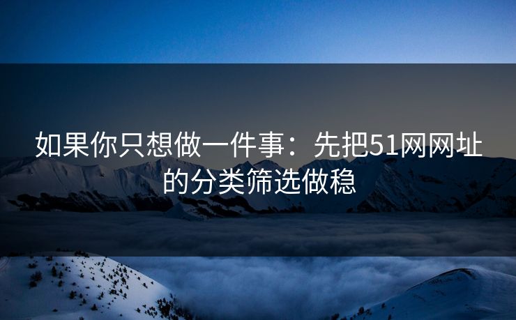 如果你只想做一件事：先把51网网址的分类筛选做稳
