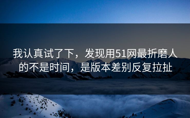 我认真试了下，发现用51网最折磨人的不是时间，是版本差别反复拉扯