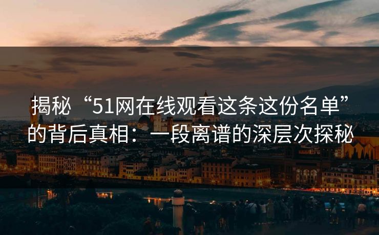 揭秘“51网在线观看这条这份名单”的背后真相：一段离谱的深层次探秘